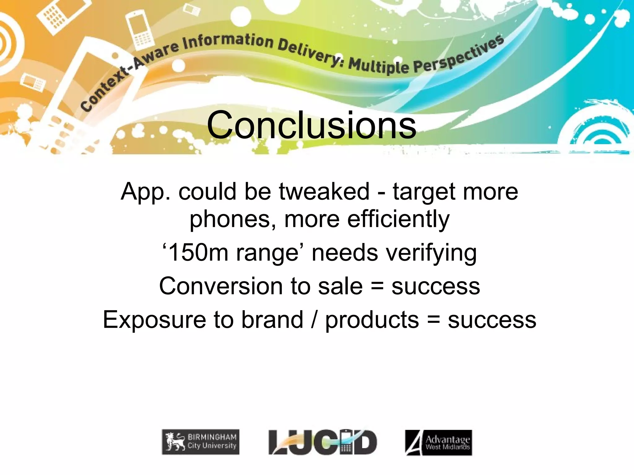 Conclusions App. could be tweaked - target more phones, more efficiently ‘ 150m range’ needs verifying Conversion to sale = success Exposure to brand / products = success