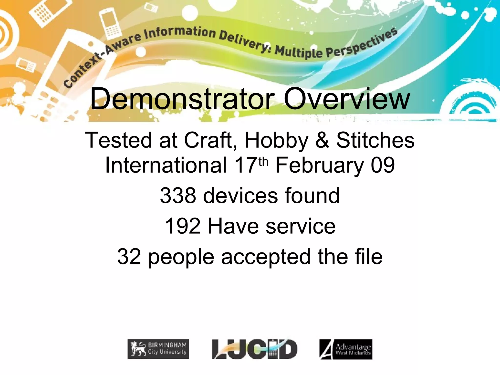Demonstrator Overview Tested at Craft, Hobby & Stitches International 17 th February 09 338 devices found 192 Have service 32 people accepted the file