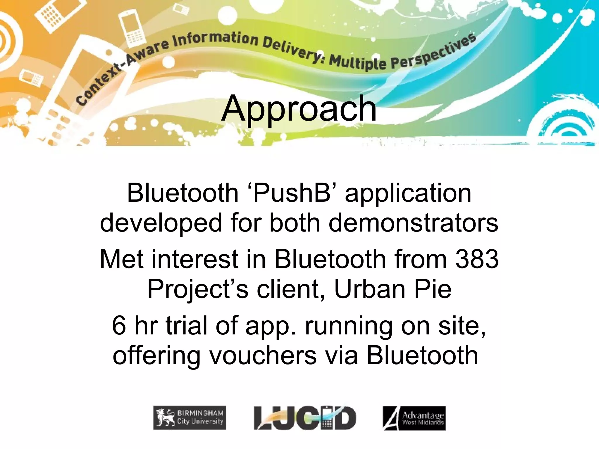 Approach Bluetooth ‘PushB’ application developed for both demonstrators Met interest in Bluetooth from 383 Project’s client, Urban Pie 6 hr trial of app. running on site, offering vouchers via Bluetooth