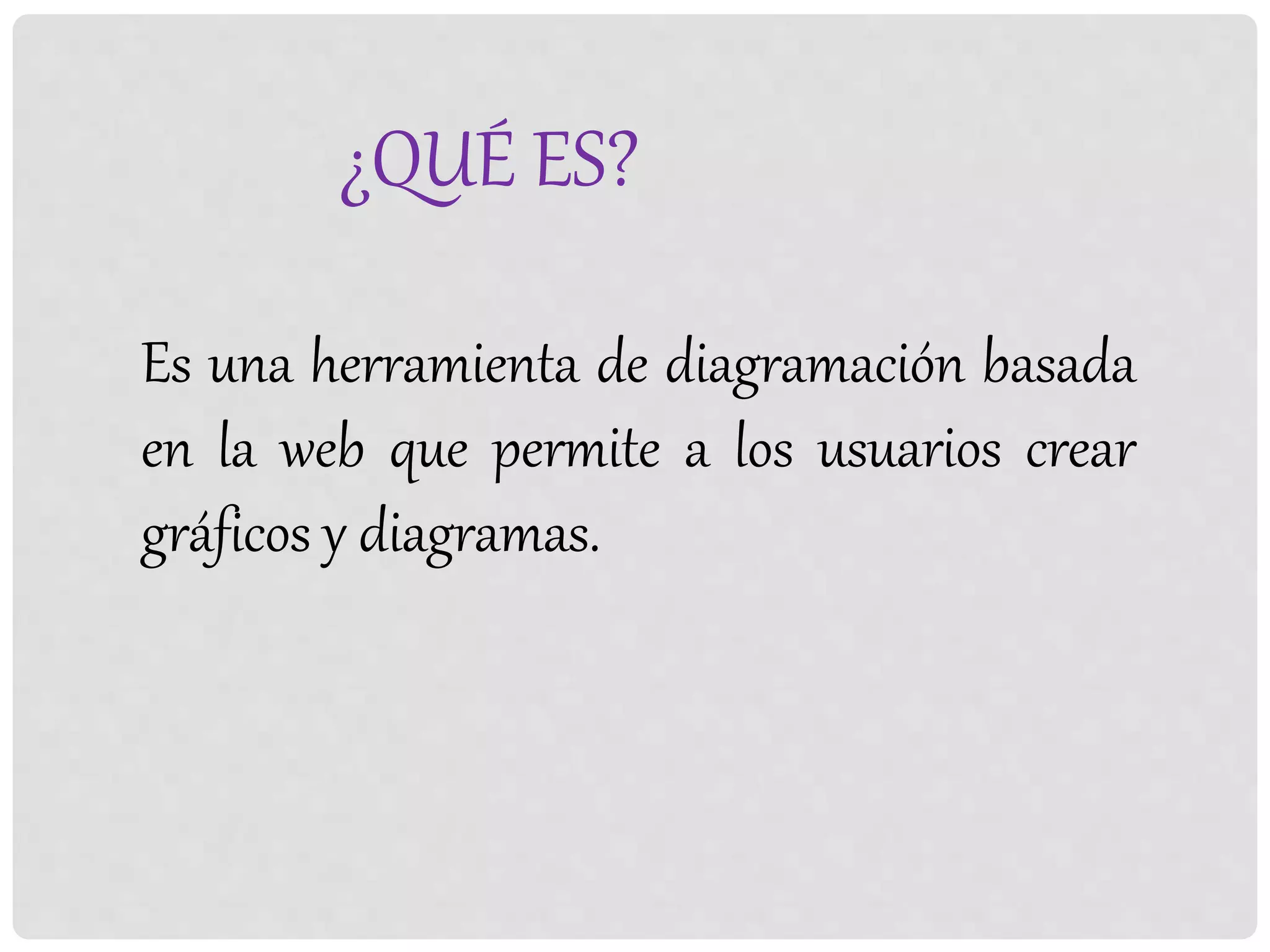 ¿QUÉ ES?
Es una herramienta de diagramación basada
en la web que permite a los usuarios crear
gráficos y diagramas.