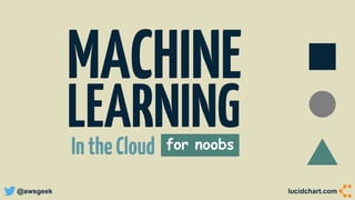 @awsgeek lucidchart.com
for noobs
MACHINE
LEARNINGIntheCloud
 