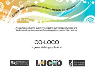 A knowledge-sharing event investigating current opportunities and  the future of context-aware information delivery on mobile devices. CO-LOCO a geo-socialising application 