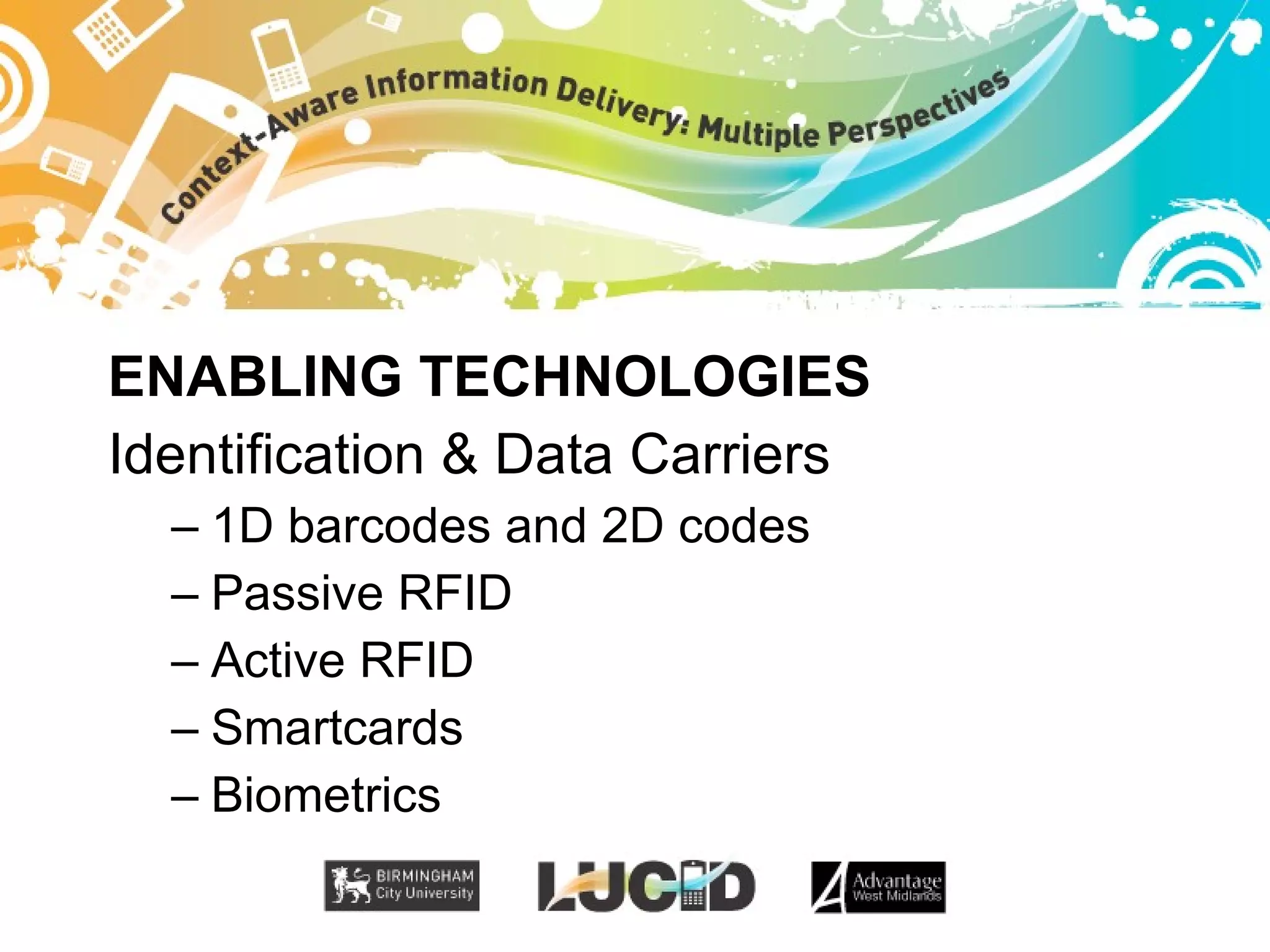 ENABLING TECHNOLOGIES Identification & Data Carriers 1D barcodes and 2D codes Passive RFID Active RFID Smartcards Biometrics 