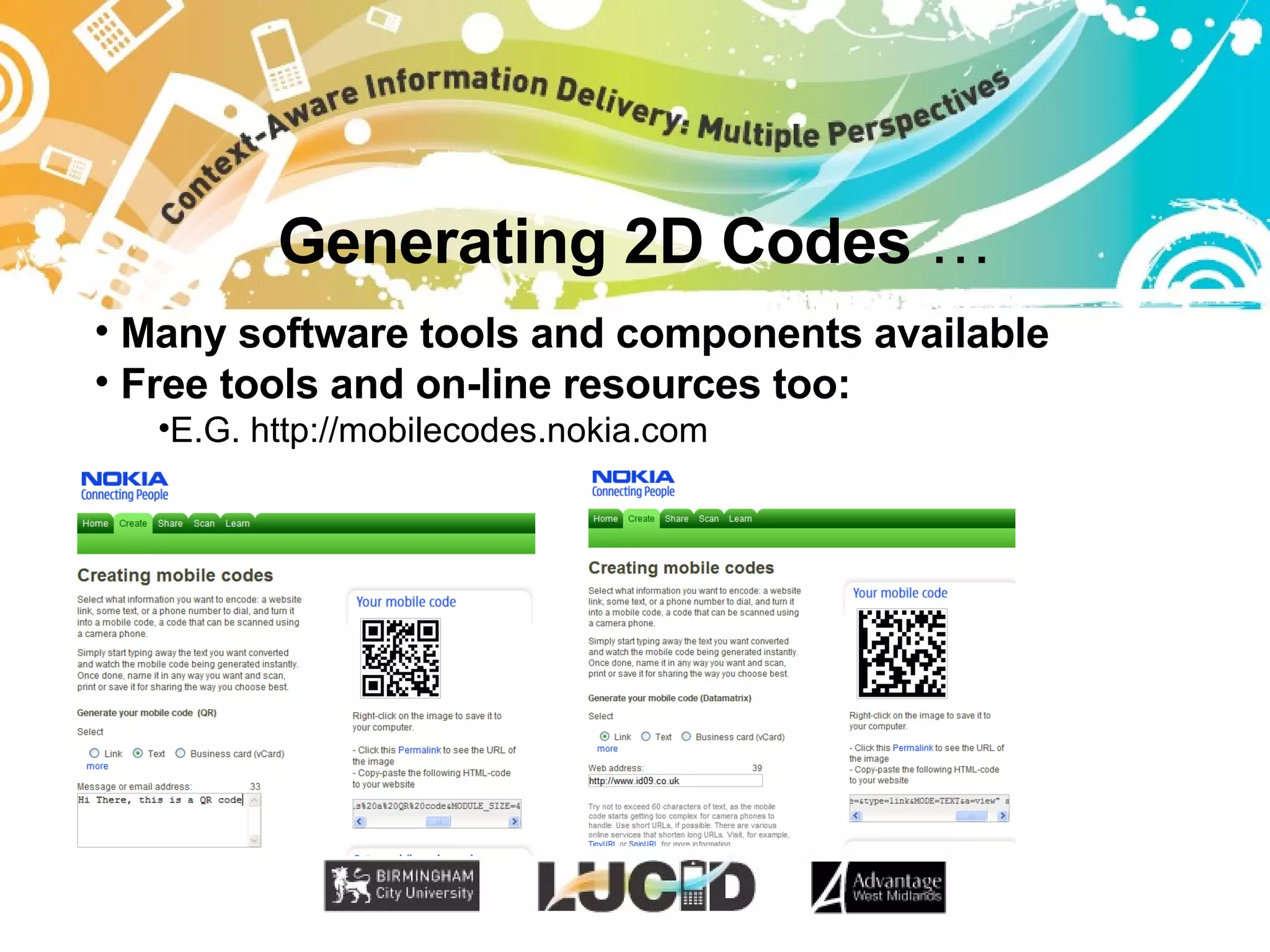 Generating 2D Codes  … Many software tools and components available Free tools and on-line resources too: E.G. http://mobilecodes.nokia.com 