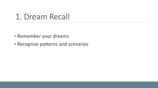 1. Dream Recall 
• Remember your dreams 
• Recognize patterns and scenarios 
 