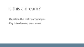 Is this a dream? 
• Question the reality around you 
• Key is to develop awareness 
 