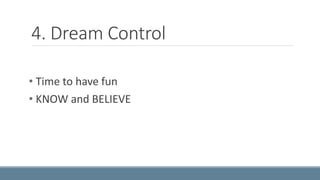 4. Dream Control 
• Time to have fun 
• KNOW and BELIEVE 
 