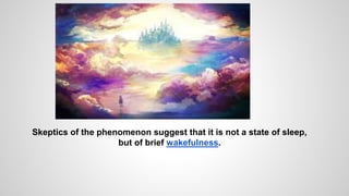 Skeptics of the phenomenon suggest that it is not a state of sleep,
but of brief wakefulness.
 