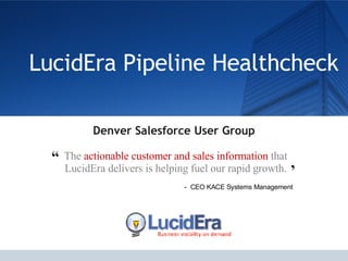 LucidEra Pipeline Healthcheck Denver Salesforce User Group The  actionable customer and sales information  that LucidEra delivers is helping fuel our rapid growth. “ ” -  CEO KACE Systems Management 