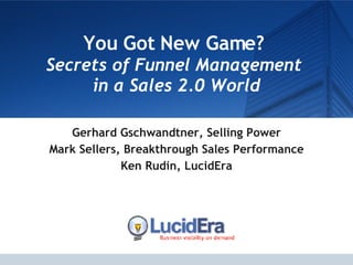 You Got New Game?  Secrets of Funnel Management  in a Sales 2.0 World Gerhard Gschwandtner, Selling Power Mark Sellers, Breakthrough Sales Performance Ken Rudin, LucidEra 