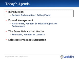 Today’s Agenda Introduction Gerhard Gschwandtner, Selling Power Funnel Management Mark Sellers, Founder of Breakthrough Sales Performance The Sales Metrics that Matter Ken Rudin, Founder of LucidEra Sales Best Practices Discussion Copyright © 2008 LucidEra – All rights reserved 