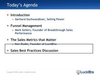 Today’s Agenda Introduction Gerhard Gschwandtner, Selling Power Funnel Management Mark Sellers, Founder of Breakthrough Sales Performance The Sales Metrics that Matter Ken Rudin, Founder of LucidEra Sales Best Practices Discussion Copyright © 2008 LucidEra – All rights reserved 