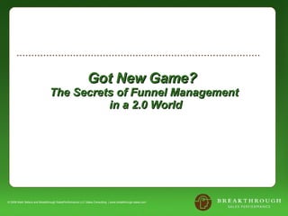 Got New Game?  The Secrets of Funnel Management  in a 2.0 World © 2008 Mark Sellers and Breakthrough SalesPerformance LLC Sales Consulting  | www.breakthrough-sales.com 