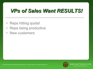 VPs of Sales Want RESULTS! Reps hitting quota! Reps being productive New customers © 2008 Mark Sellers and Breakthrough SalesPerformance LLC Sales Consulting  | www.breakthrough-sales.com 