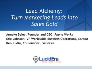 Lead Alchemy: Turn Marketing Leads into Sales Gold Anneke Seley, Founder and CEO,  Phone Works Eric Johnson, VP Worldwide Business Operations,  Serena Ken Rudin, Co-Founder,  LucidEra 