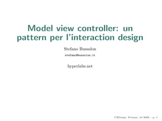 Model view controller: un
pattern per l’interaction design
           Stefano Bussolon
            stefano@bussolon.it


             hyperlabs.net




                                  UXCamp: Firenze, 10 2009 – p. 1
 