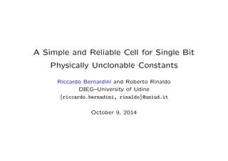 A Simple and Reliable Cell for Single Bit
Physically Unclonable Constants
Riccardo Bernardini and Roberto Rinaldo
DIEG–University of Udine
{riccardo.bernadini, rinaldo}@uniud.it
Extended journal version:
http://ieeexplore.ieee.org/document/7539631/
January 31, 2017
 