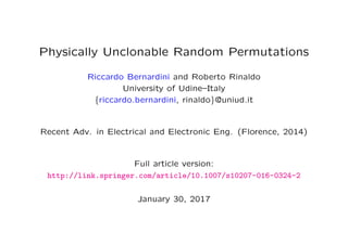 Physically Unclonable Random Permutations
Riccardo Bernardini and Roberto Rinaldo
University of Udine–Italy
{riccardo.bernardini, rinaldo}@uniud.it
Recent Adv. in Electrical and Electronic Eng. (Florence, 2014)
Full article version:
http://link.springer.com/article/10.1007/s10207-016-0324-2
January 30, 2017
 