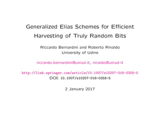 Generalized Elias Schemes for Eﬃcient
Harvesting of Truly Random Bits
Riccardo Bernardini and Roberto Rinaldo
University of Udine
riccardo.bernardini@uniud.it, rinaldo@uniud.it
http://link.springer.com/article/10.1007/s10207-016-0358-5
DOI: 10.1007/s10207-016-0358-5
Int. J. Inf. Secur. (2017), Springer
2 January 2017
 