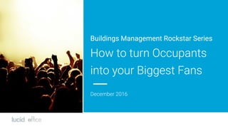 Buildings Management Rockstar Series
How to turn Occupants
into your Biggest Fans
December 2016
 