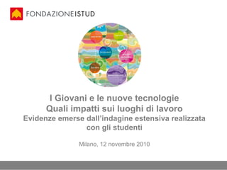 I Giovani e le nuove tecnologie
Quali impatti sui luoghi di lavoro
Evidenze emerse dall’indagine estensiva realizzata
con gli studenti
Milano, 12 novembre 2010
 