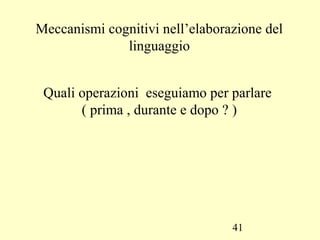 41
Meccanismi cognitivi nell’elaborazione del
linguaggio
Quali operazioni eseguiamo per parlare
( prima , durante e dopo ? )
 