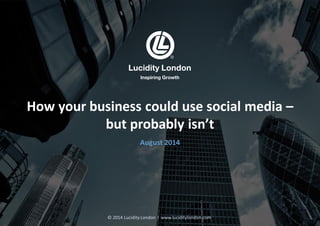 Lucidity London
Inspiring Growth
How your business could use social media –
but probably isn’t
August 2014
© 2014 Lucidity London l www.luciditylondon.com
 