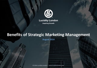 Lucidity London
Inspiring Growth
Benefits of Strategic Marketing Management
August 2014
© 2014 Lucidity London l www.luciditylondon.com
 
