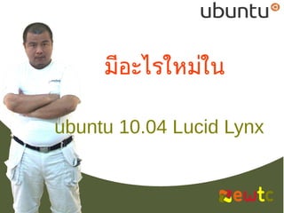 มีอะไรใหม่ใน

ubuntu 10.04 Lucid Lynx


                          1
 