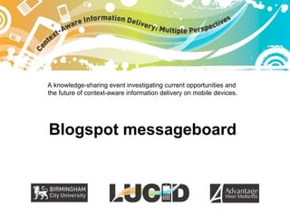 A knowledge-sharing event investigating current opportunities and  the future of context-aware information delivery on mobile devices. Blogspot messageboard 