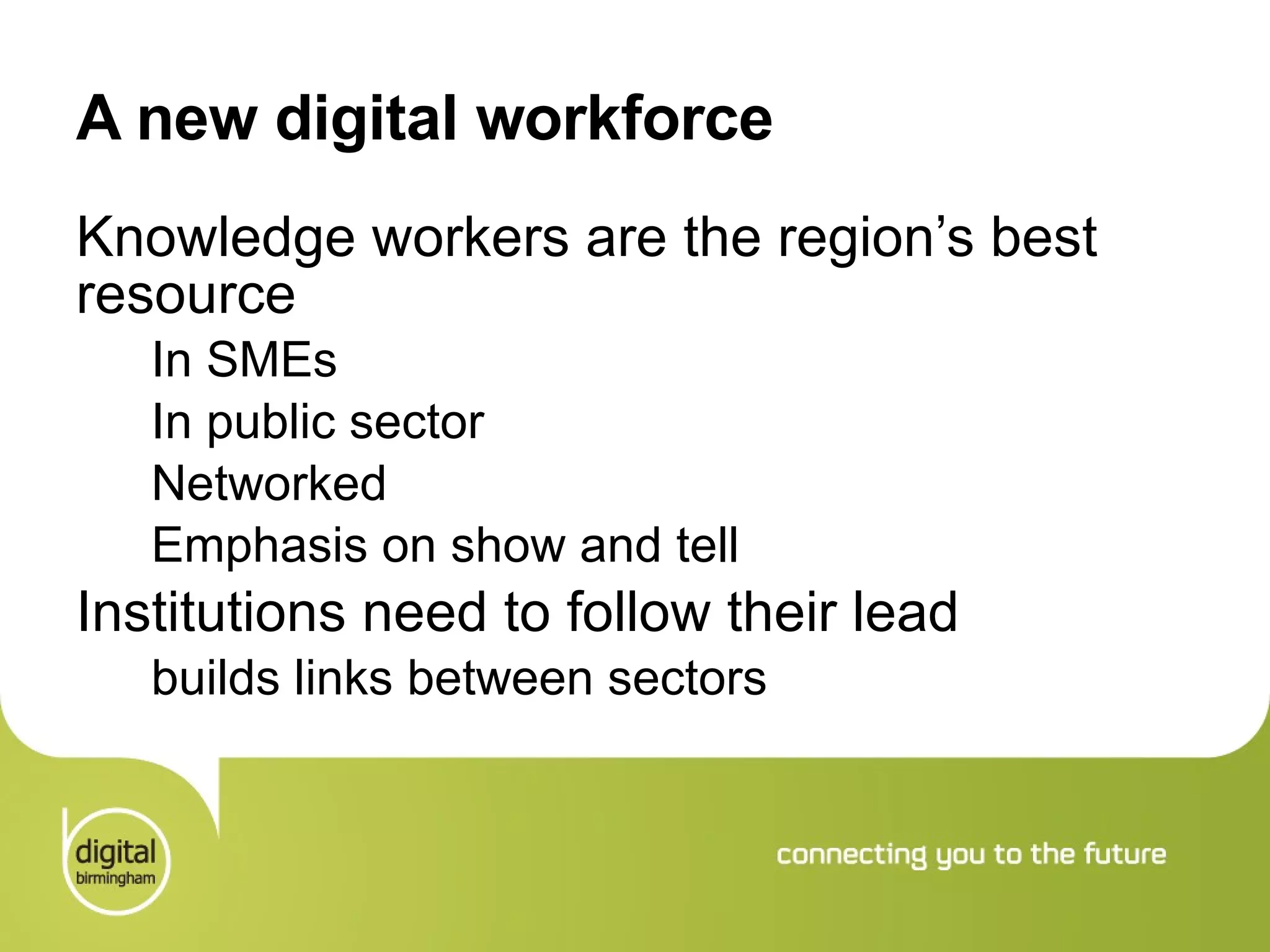 A new digital workforce Knowledge workers are the region’s best resource In SMEs In public sector Networked Emphasis on show and tell Institutions need to follow their lead builds links between sectors 