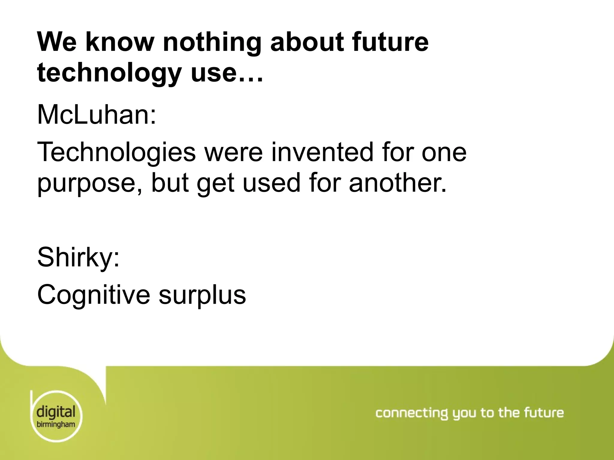 We know nothing about future technology use… McLuhan: Technologies were invented for one purpose, but get used for another.  Shirky: Cognitive surplus 