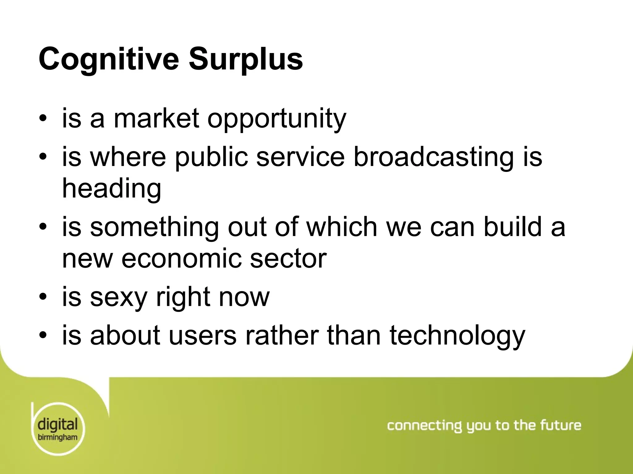 Cognitive Surplus is a market opportunity is where public service broadcasting is heading is something out of which we can build a new economic sector is sexy right now is about users rather than technology 