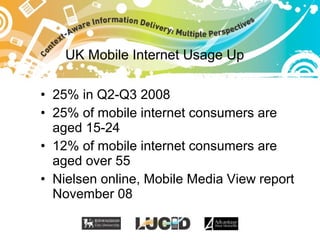 UK Mobile Internet Usage Up <ul><li>25% in Q2-Q3 2008 </li></ul><ul><li>25% of mobile internet consumers are aged 15-24 </...