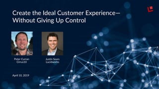 Create the Ideal Customer Experience—
Without Giving Up Control
Peter Curran
Cirrus10
Justin Sears
Lucidworks
April 10, 2019
 