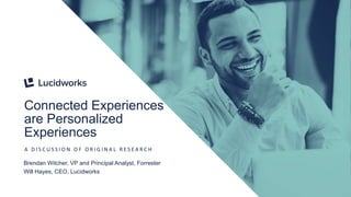 Connected Experiences
are Personalized
Experiences
A D I S C U S S I O N O F O R I G I N A L R E S E A R C H
Brendan Witcher, VP and Principal Analyst, Forrester
Will Hayes, CEO, Lucidworks
 