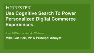 Use Cognitive Search To Power
Personalized Digital Commerce
Experiences
Mike Gualtieri, VP & Principal Analyst
June 2019 – Lucidworks Webinar
 