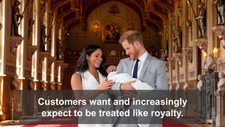 Customers want and increasingly
expect to be treated like royalty.
 