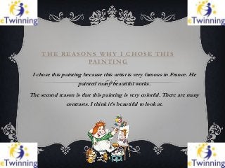 THE REASONS WHY I CHOSE THIS
              PA I N T I N G

 I chose this painting because this artist is very famous in Fr...