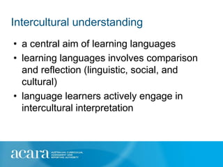 Intercultural understanding
• a central aim of learning languages
• learning languages involves comparison
  and reflection (linguistic, social, and
  cultural)
• language learners actively engage in
  intercultural interpretation
 