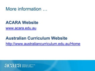 More information …

ACARA Website
www.acara.edu.au

Australian Curriculum Website
http://www.australiancurriculum.edu.au/Home
 