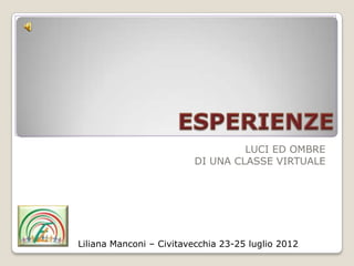 LUCI ED OMBRE
                         DI UNA CLASSE VIRTUALE




Liliana Manconi – Civitavecchia 23-25 luglio 2012
 