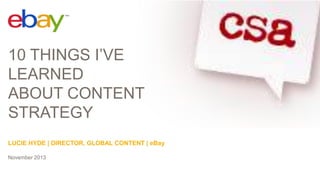 10 THINGS I’VE
LEARNED
ABOUT CONTENT
STRATEGY
LUCIE HYDE | DIRECTOR, GLOBAL CONTENT | eBay
November 2013

 