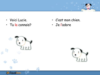 • Voici Lucie.
• Tu la connais?

• C’est mon chien.
• Je l’adore

 