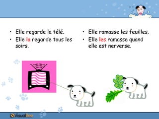 • Elle regarde la télé.
• Elle la regarde tous les
soirs.

• Elle ramasse les feuilles.
• Elle les ramasse quand
elle est nerverse.

 