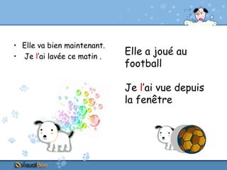 • Elle va bien maintenant.
• Je l’ai lavée ce matin .

Elle a joué au
football

Je l’ai vue depuis
la fenêtre

 