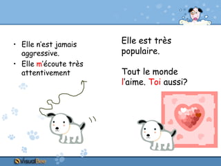 • Elle n’est jamais
aggressive.
• Elle m’écoute très
attentivement

Elle est très
populaire.
Tout le monde
l’aime. Toi aussi?

 