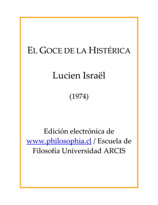 EL GOCE DE LA HISTÉRICA
Lucien Israël
(1974)
Edición electrónica de
www.philosophia.cl / Escuela de
Filosofía Universidad ARCIS
 