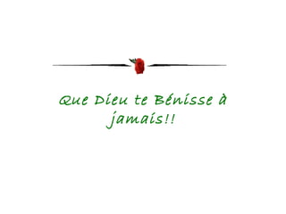 Que Dieu te Bénisse à 
jamais!! 
