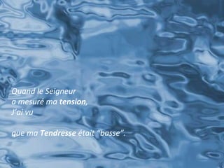 Quand le Seigneur 
a mesuré ma tension, 
J’ai vu 
que ma Tendresse était “basse”. 
 